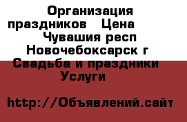 Организация праздников › Цена ­ 6 000 - Чувашия респ., Новочебоксарск г. Свадьба и праздники » Услуги   
